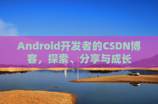 Android开发者的CSDN博客，探索、分享与成长